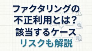 ファクタリングの不正利用とは？該当するケースとリスクについて解説