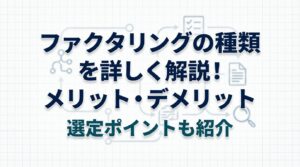 ファクタリングの種類を詳しく解説！種類ごとのメリット・デメリット、選定する際のポイントなども紹介